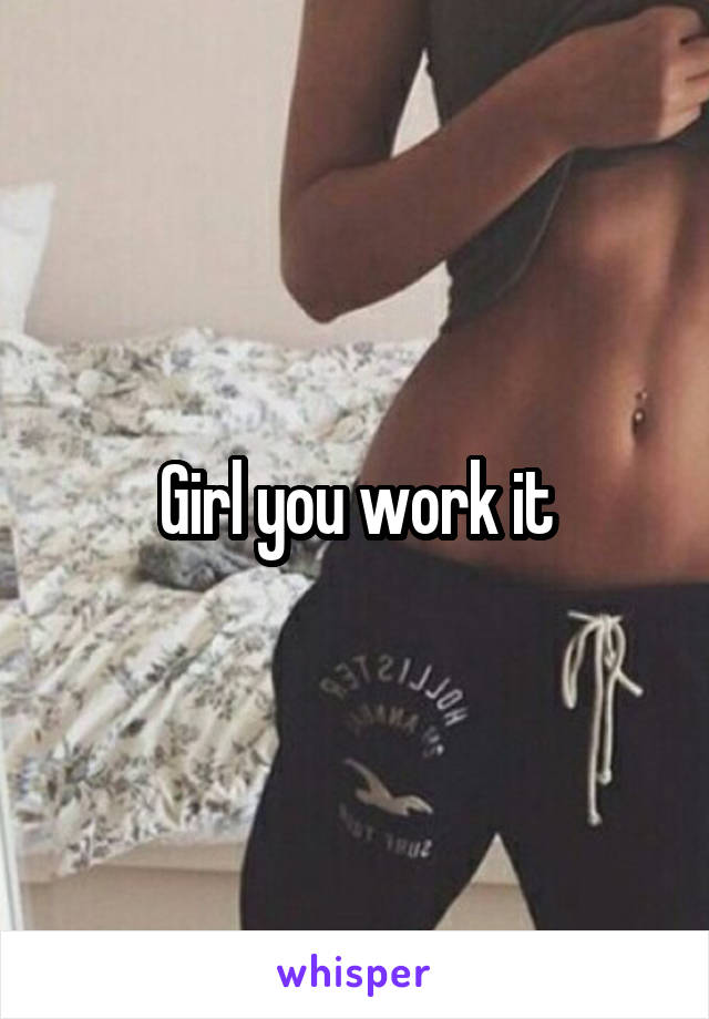 Girl you work it