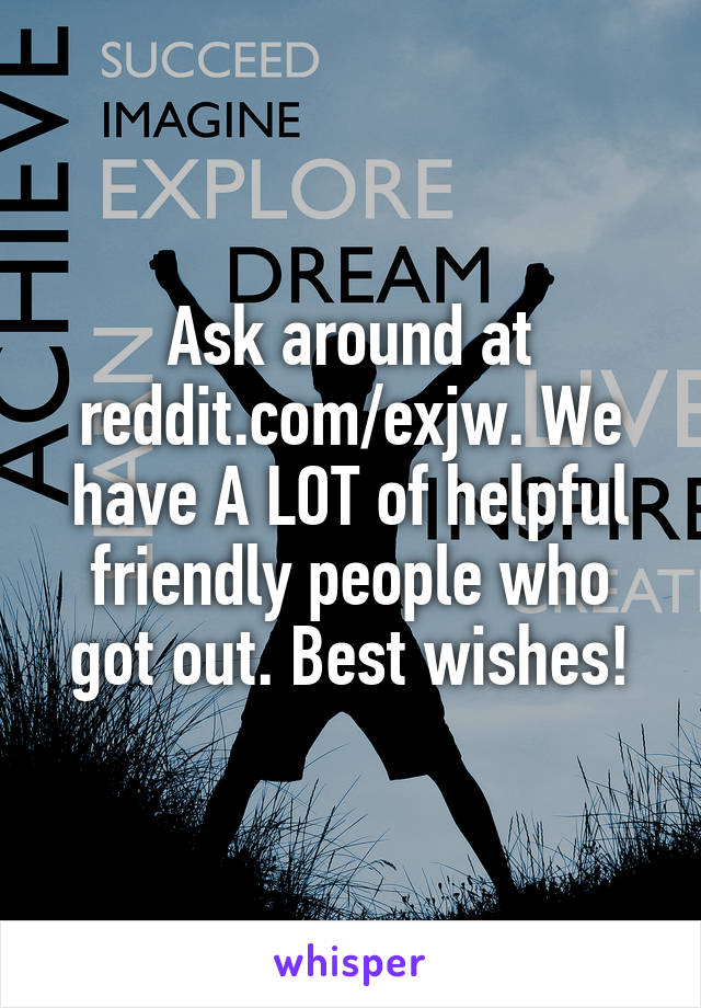 Ask around at reddit.com/exjw. We have A LOT of helpful friendly people who got out. Best wishes!