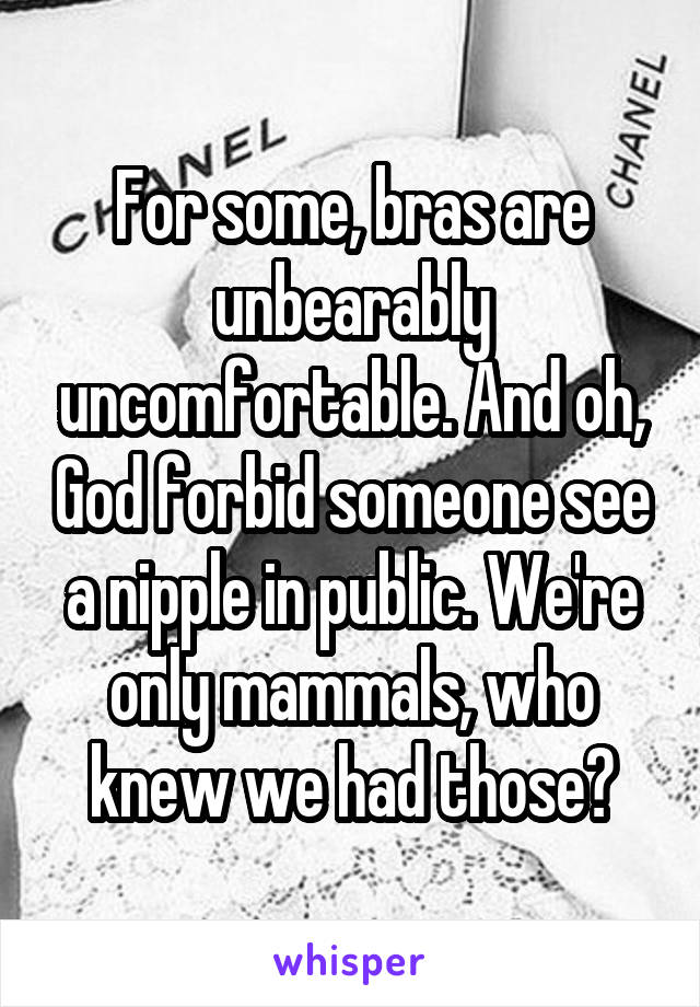 For some, bras are unbearably uncomfortable. And oh, God forbid someone see a nipple in public. We're only mammals, who knew we had those?