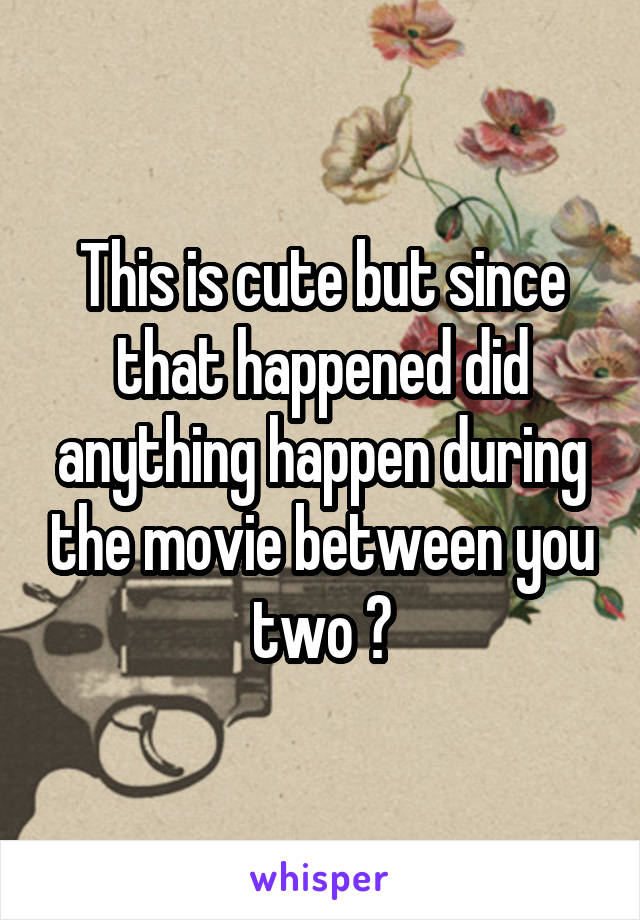 This is cute but since that happened did anything happen during the movie between you two ?