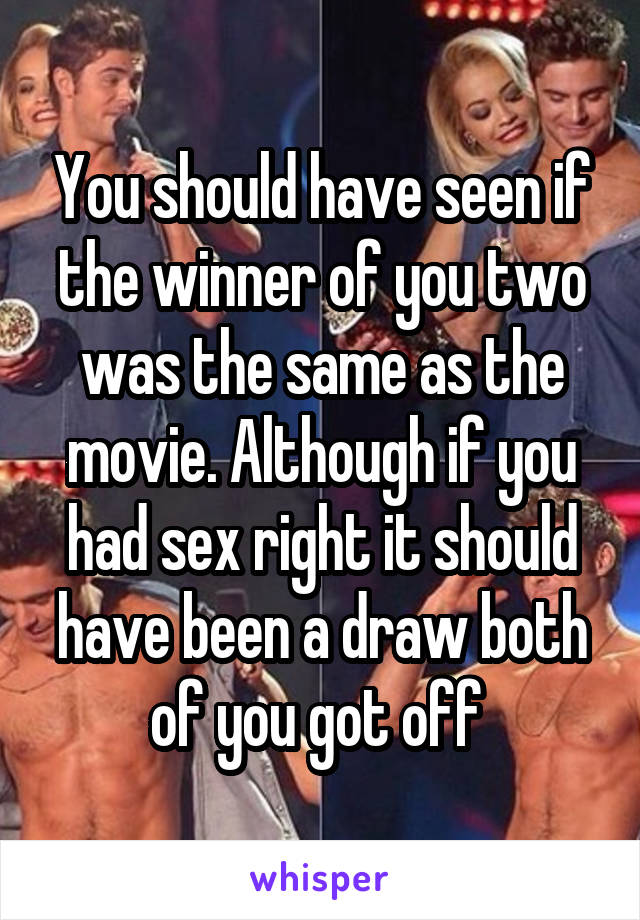 You should have seen if the winner of you two was the same as the movie. Although if you had sex right it should have been a draw both of you got off 