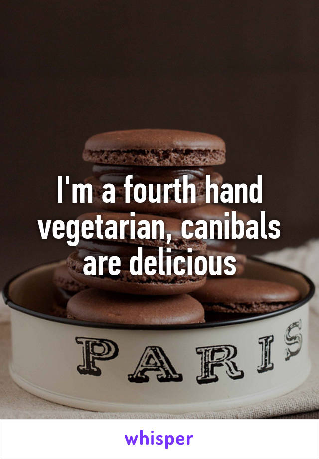 I'm a fourth hand vegetarian, canibals are delicious