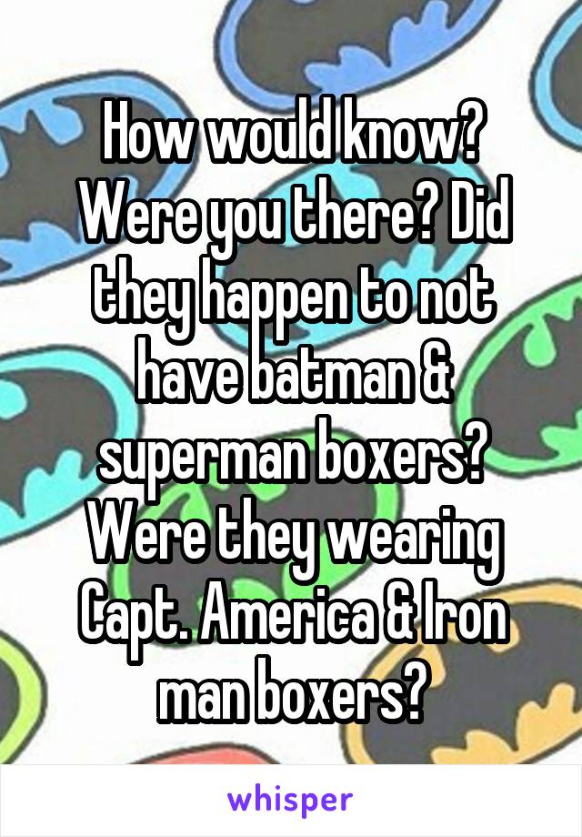 How would know? Were you there? Did they happen to not have batman & superman boxers? Were they wearing Capt. America & Iron man boxers?