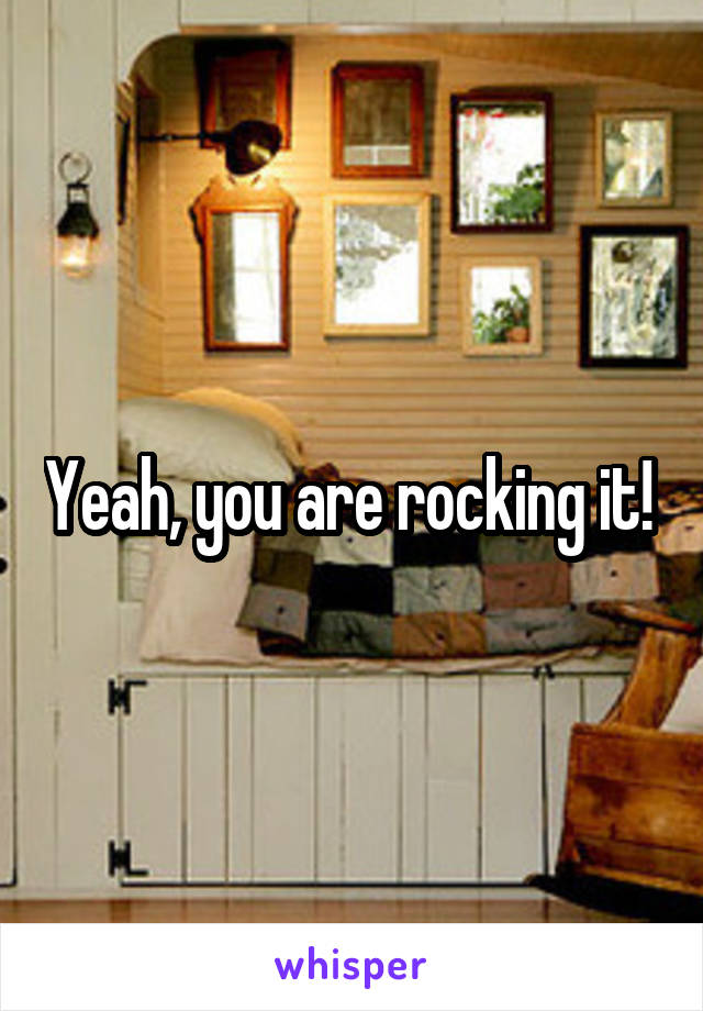 Yeah, you are rocking it! 