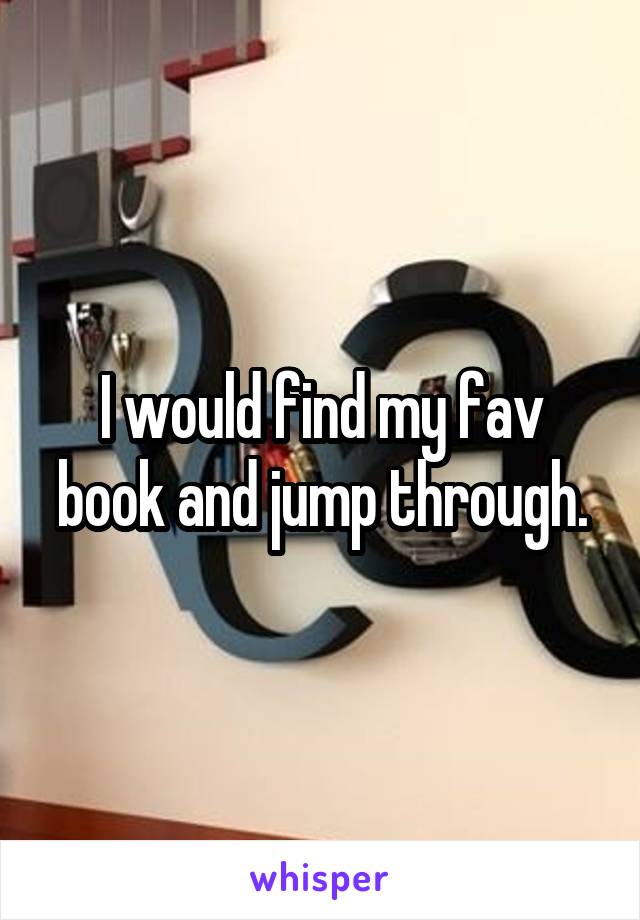 I would find my fav book and jump through.