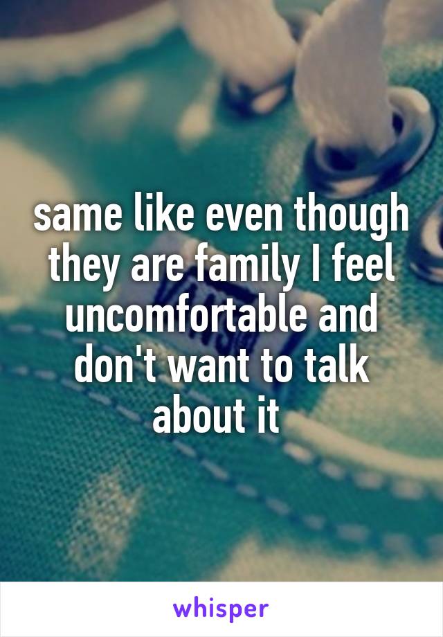 same like even though they are family I feel uncomfortable and don't want to talk about it 