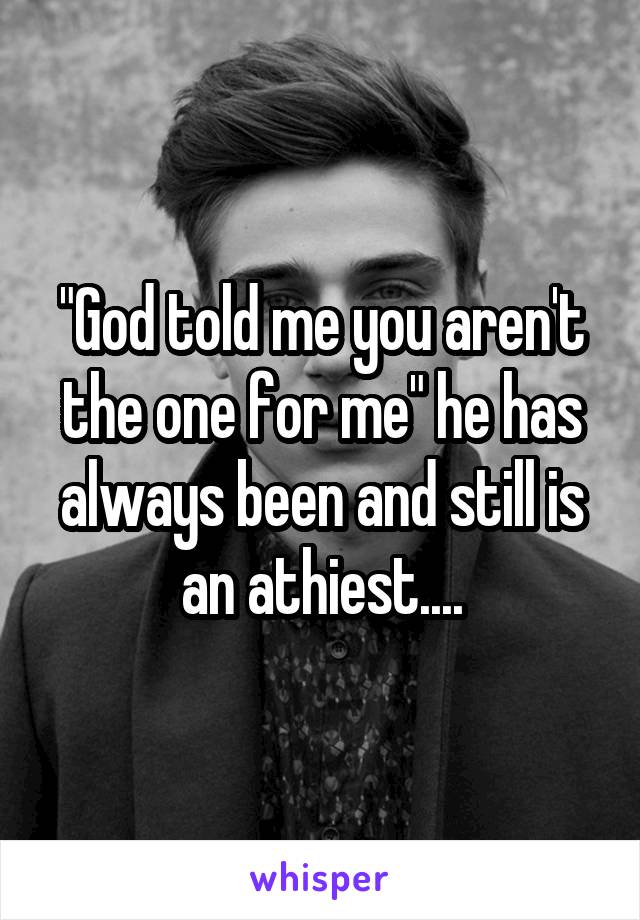 "God told me you aren't the one for me" he has always been and still is an athiest....