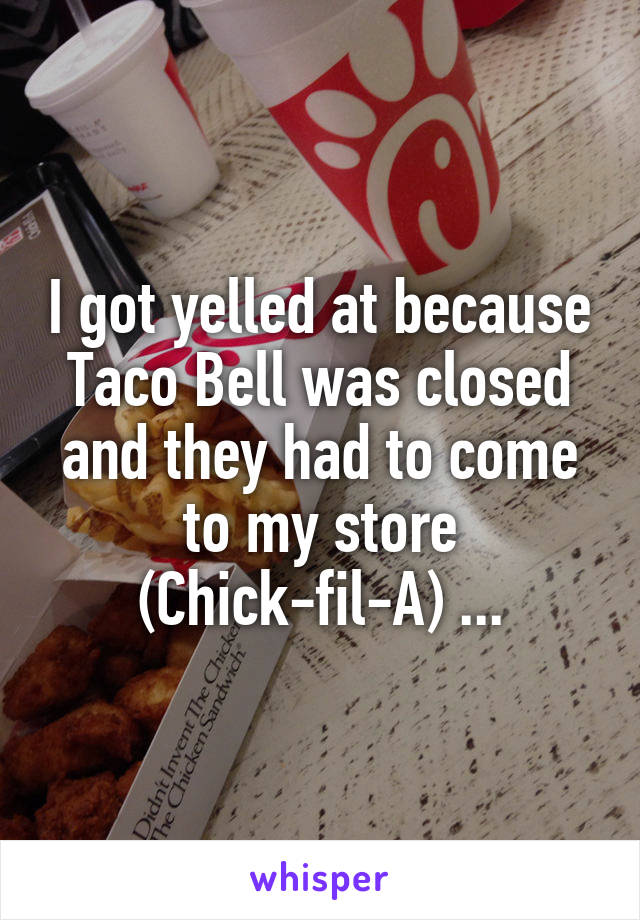 I got yelled at because Taco Bell was closed and they had to come to my store (Chick-fil-A) ...