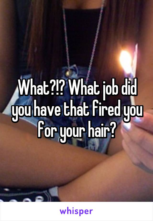 What?!? What job did you have that fired you for your hair?