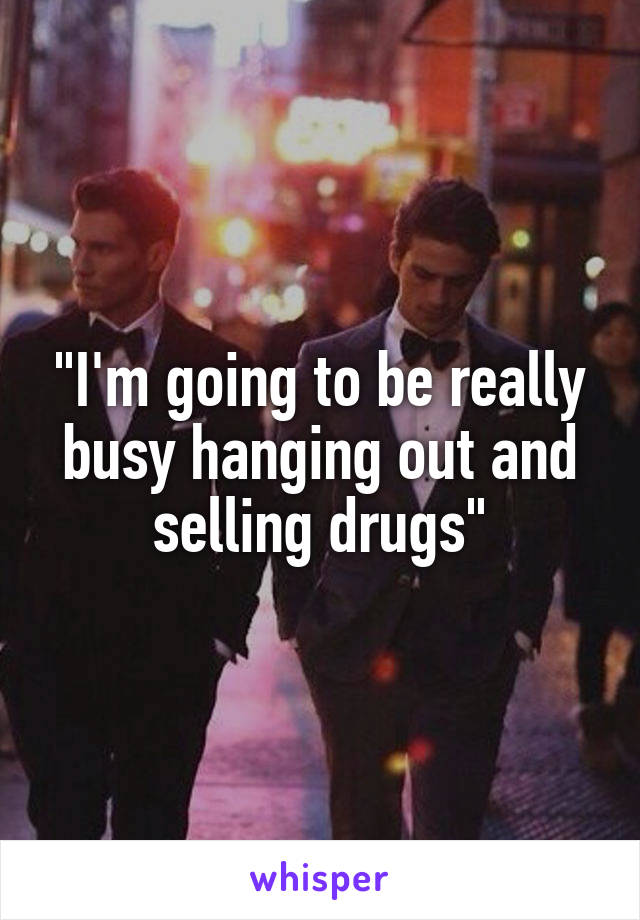 "I'm going to be really busy hanging out and selling drugs"