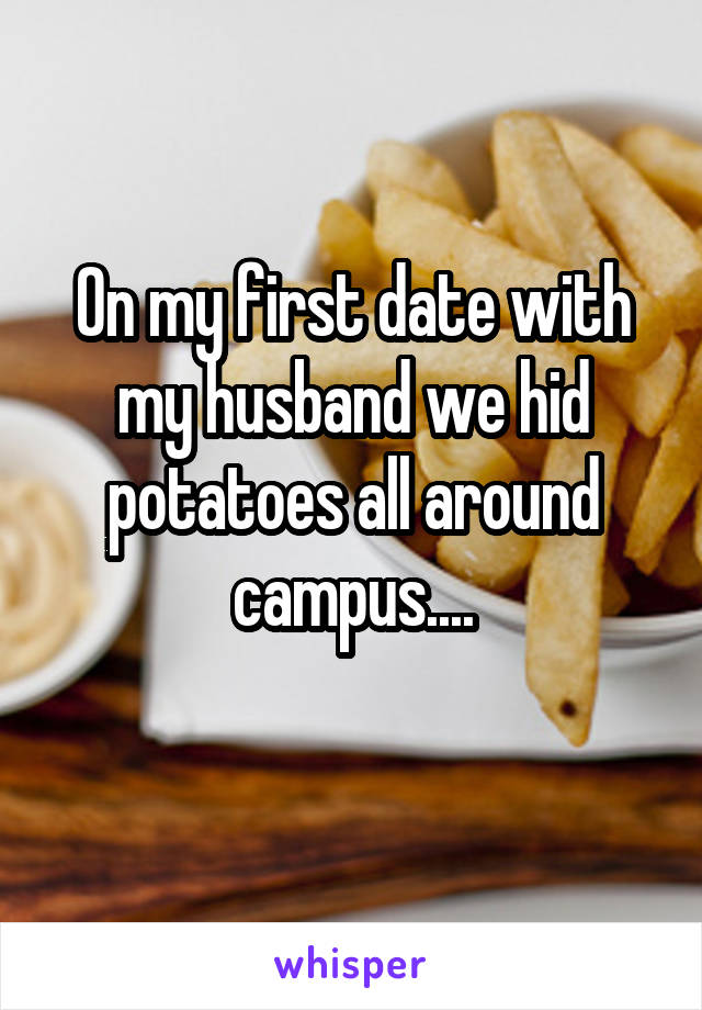 On my first date with my husband we hid potatoes all around campus....
