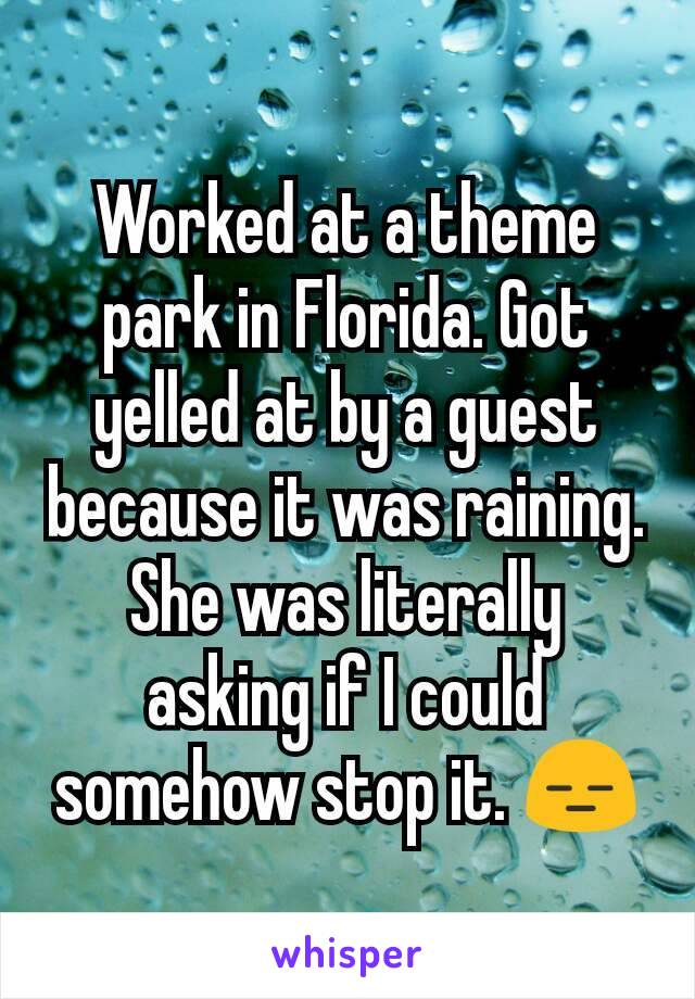 Worked at a theme park in Florida. Got yelled at by a guest because it was raining.
She was literally asking if I could somehow stop it. 😑