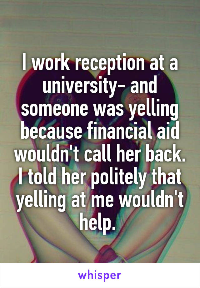 I work reception at a university- and someone was yelling because financial aid wouldn't call her back. I told her politely that yelling at me wouldn't help. 