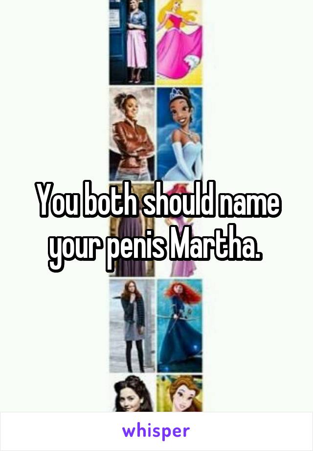 You both should name your penis Martha. 