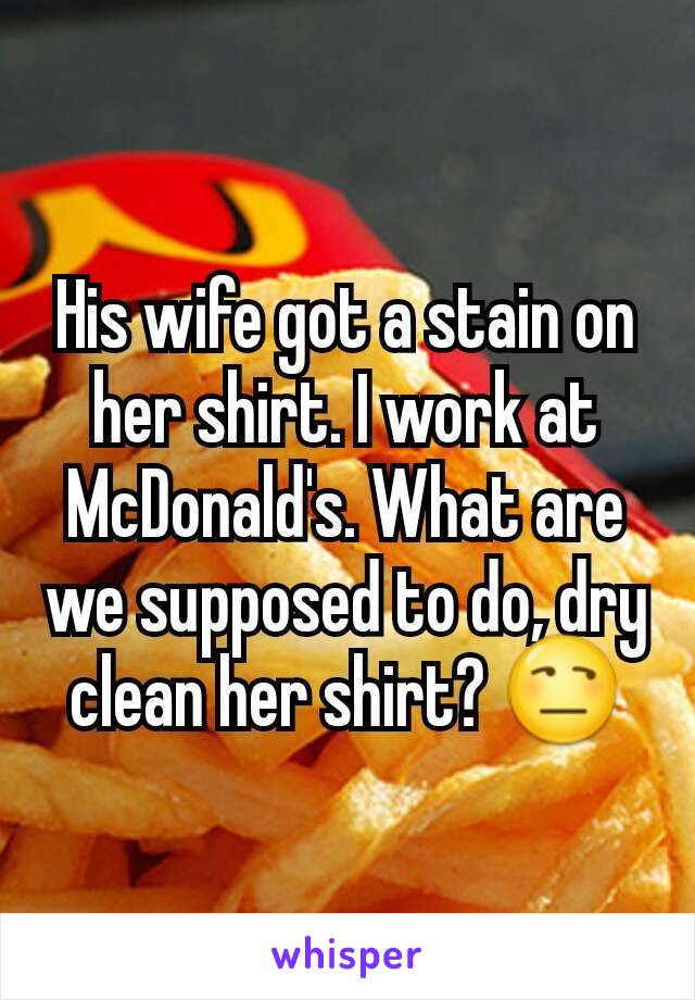 His wife got a stain on her shirt. I work at McDonald's. What are we supposed to do, dry clean her shirt? 😒