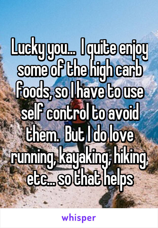Lucky you...  I quite enjoy some of the high carb foods, so I have to use self control to avoid them.  But I do love running, kayaking, hiking, etc... so that helps