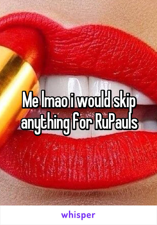 Me lmao i would skip anything for RuPauls