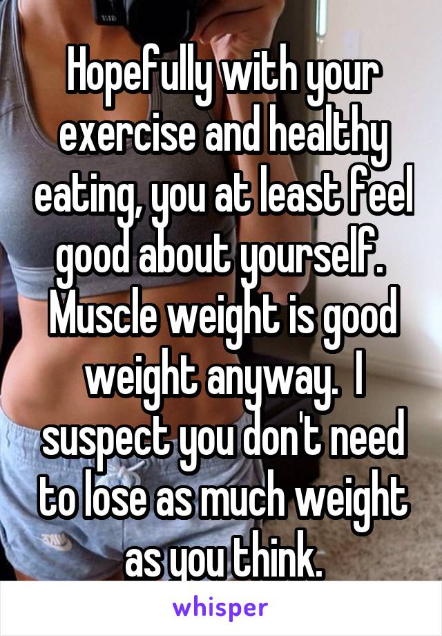 Hopefully with your exercise and healthy eating, you at least feel good about yourself.  Muscle weight is good weight anyway.  I suspect you don't need to lose as much weight as you think.