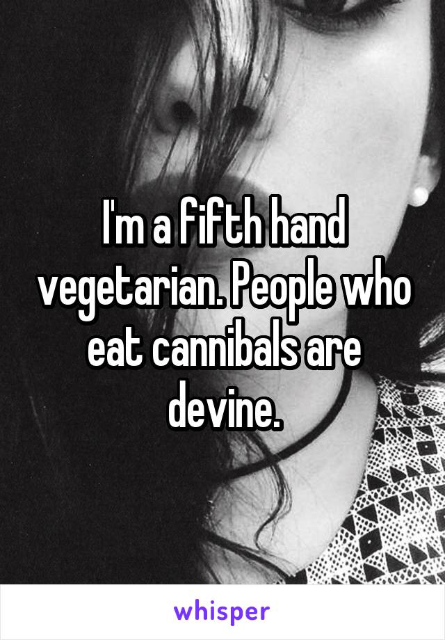 I'm a fifth hand vegetarian. People who eat cannibals are devine.