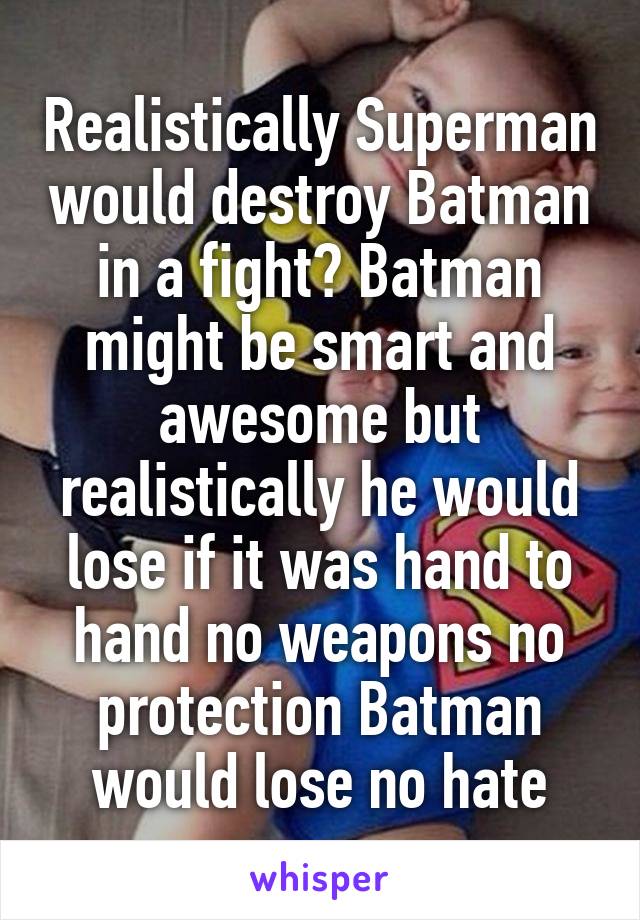 Realistically Superman would destroy Batman in a fight? Batman might be smart and awesome but realistically he would lose if it was hand to hand no weapons no protection Batman would lose no hate