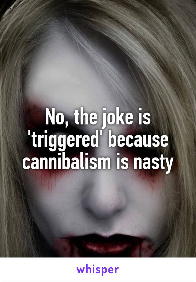 No, the joke is 'triggered' because cannibalism is nasty