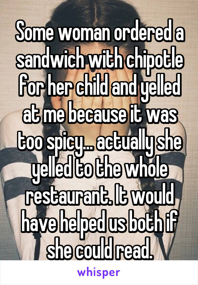 Some woman ordered a sandwich with chipotle for her child and yelled at me because it was too spicy... actually she yelled to the whole restaurant. It would have helped us both if she could read.
