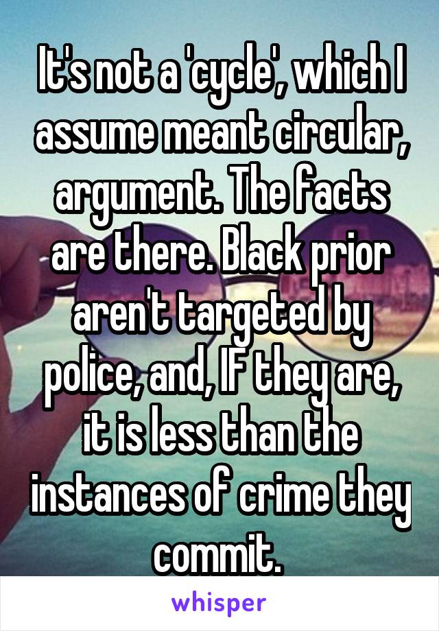 It's not a 'cycle', which I assume meant circular, argument. The facts are there. Black prior aren't targeted by police, and, IF they are, it is less than the instances of crime they commit. 