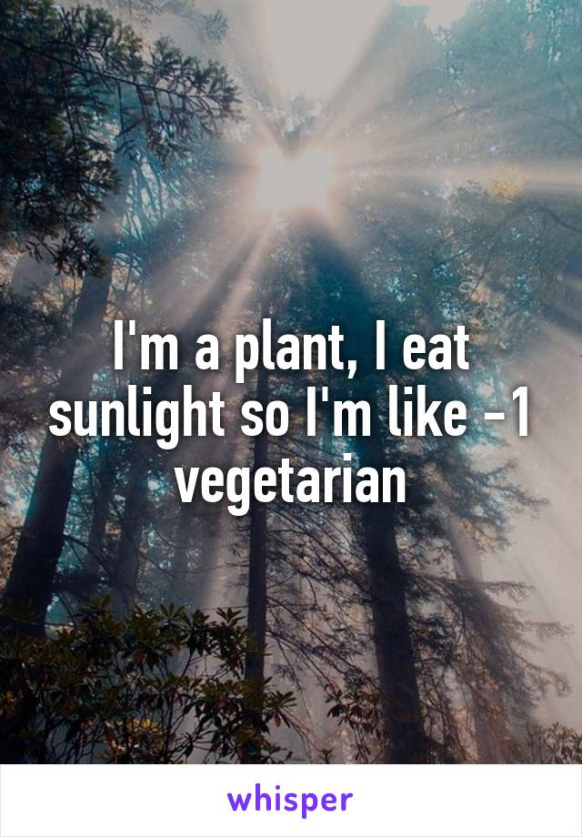 I'm a plant, I eat sunlight so I'm like -1 vegetarian