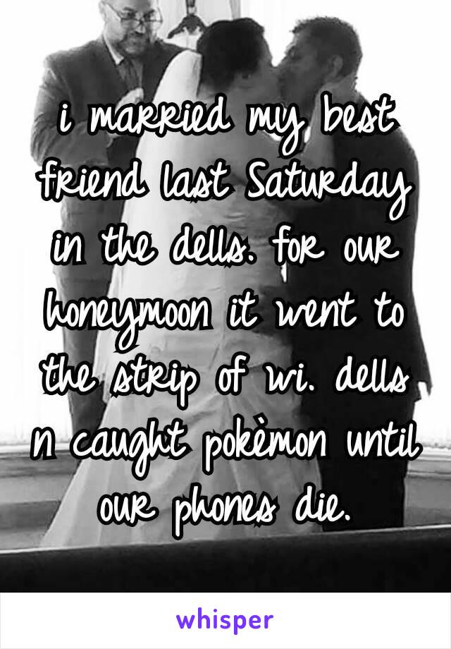 i married my best friend last Saturday in the dells. for our honeymoon it went to the strip of wi. dells n caught pokèmon until our phones die.
