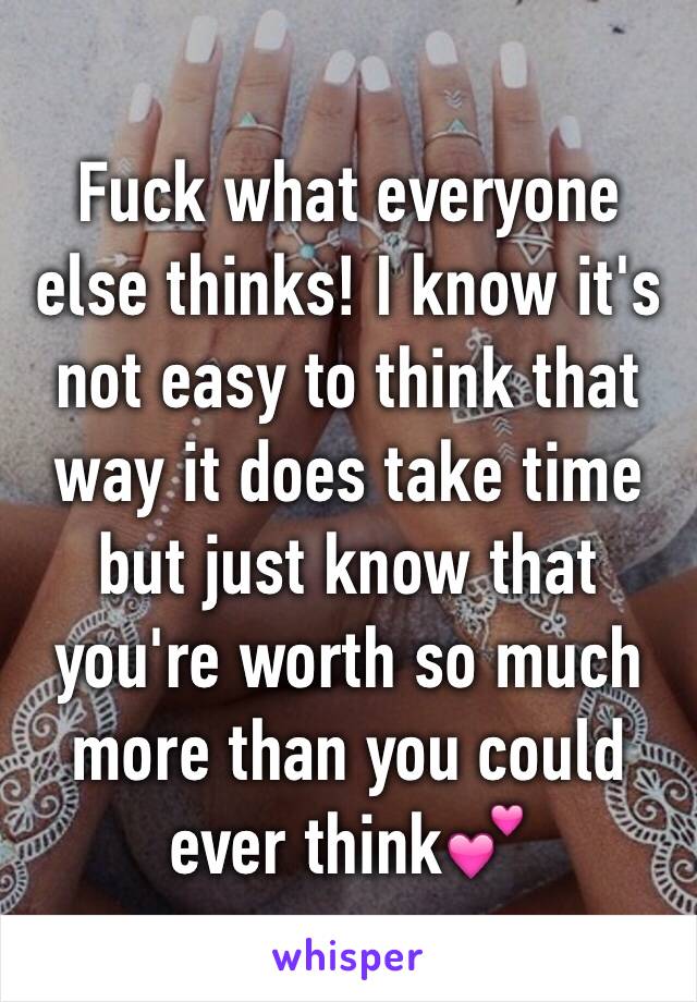Fuck what everyone else thinks! I know it's not easy to think that way it does take time but just know that you're worth so much more than you could ever think💕