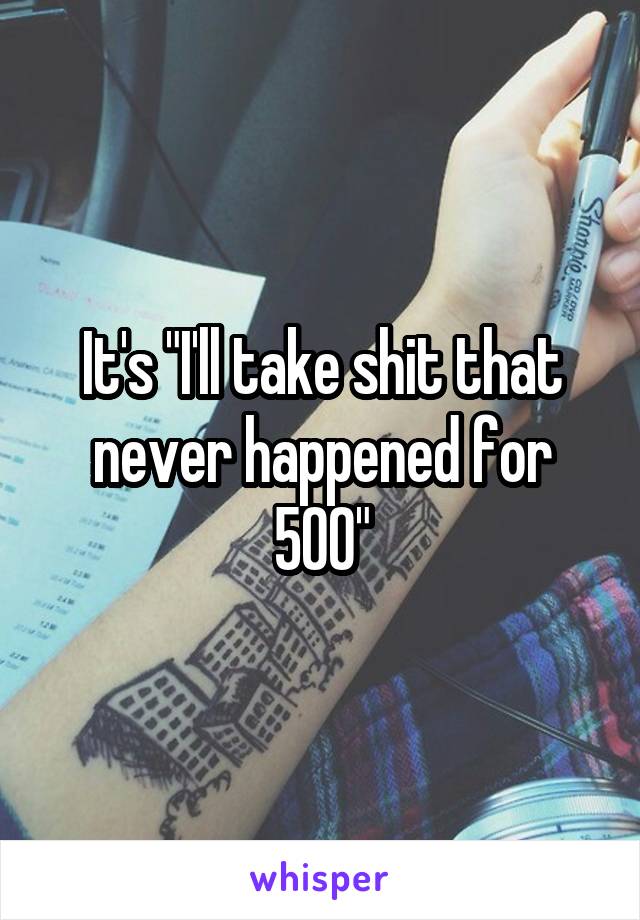 It's "I'll take shit that never happened for 500"