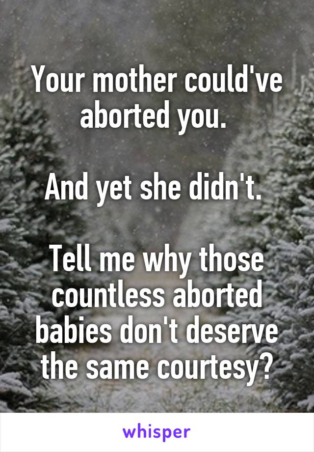 Your mother could've aborted you. 

And yet she didn't. 

Tell me why those countless aborted babies don't deserve the same courtesy?