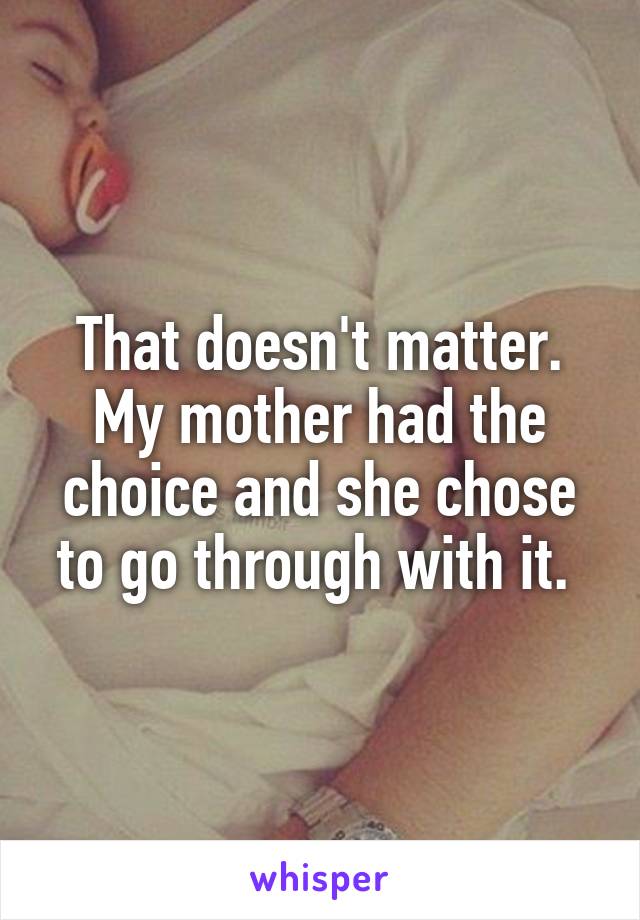 That doesn't matter. My mother had the choice and she chose to go through with it. 