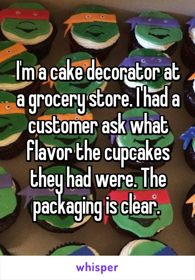 I'm a cake decorator at a grocery store. I had a customer ask what flavor the cupcakes they had were. The packaging is clear. 
