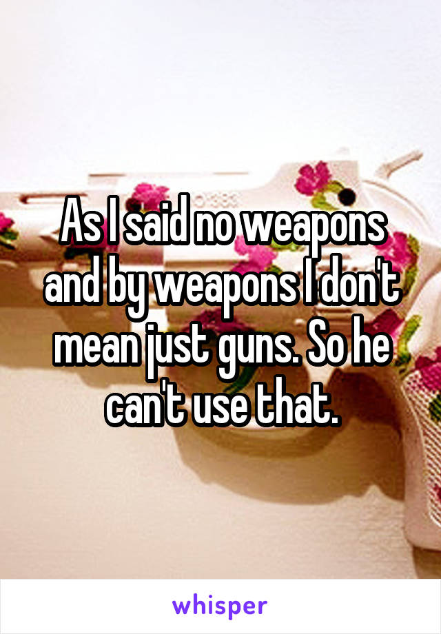 As I said no weapons and by weapons I don't mean just guns. So he can't use that.