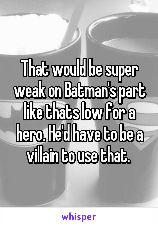 That would be super weak on Batman's part like thats low for a hero. He'd have to be a villain to use that. 