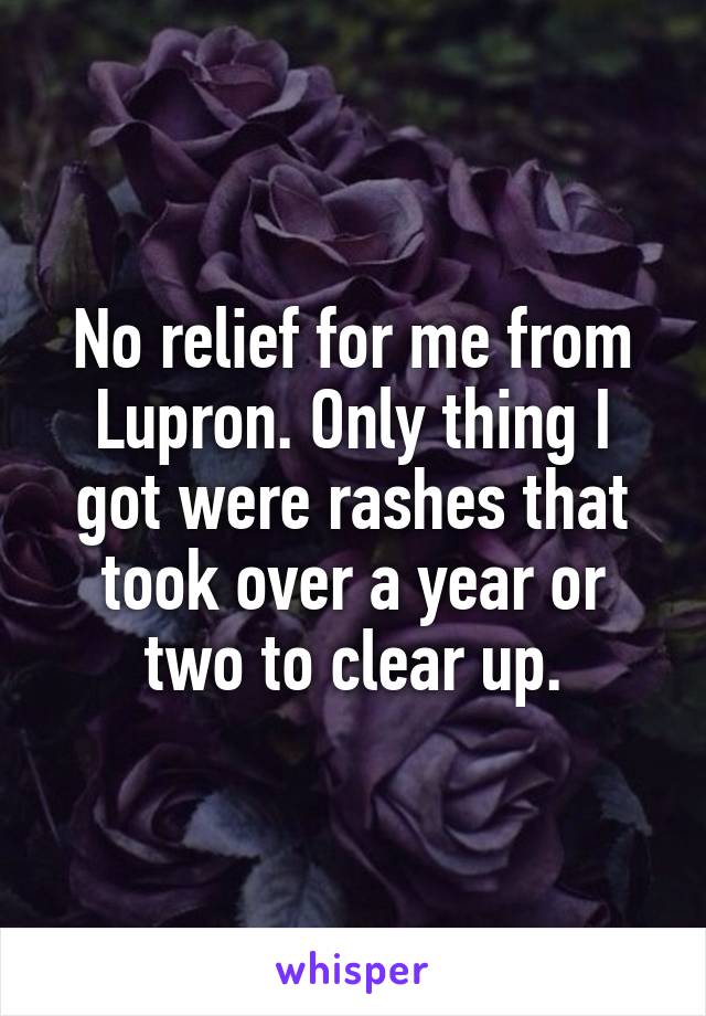 No relief for me from Lupron. Only thing I got were rashes that took over a year or two to clear up.