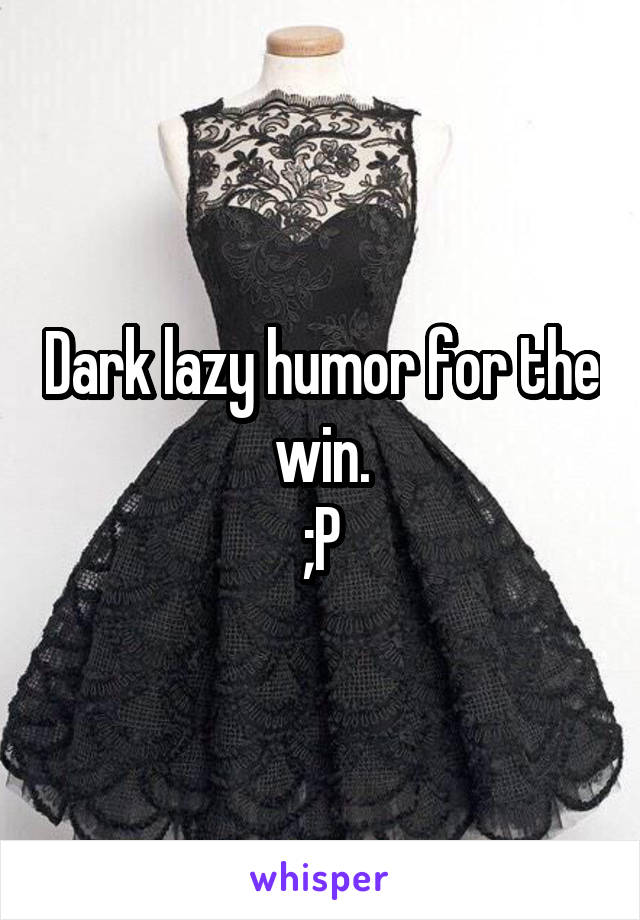 Dark lazy humor for the win.
;P