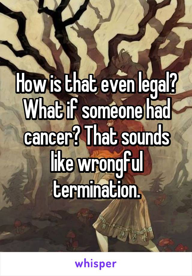 How is that even legal? What if someone had cancer? That sounds like wrongful termination.