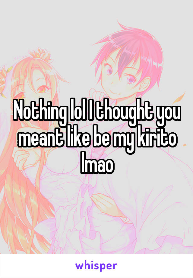 Nothing lol I thought you meant like be my kirito lmao