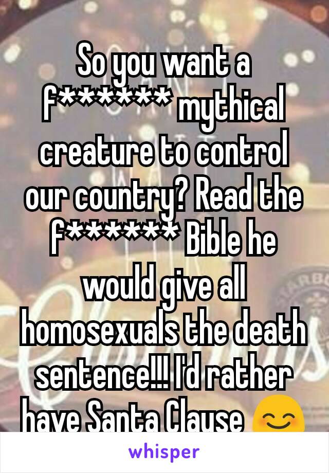 So you want a f****** mythical creature to control our country? Read the f****** Bible he would give all homosexuals the death sentence!!! I'd rather have Santa Clause 😊