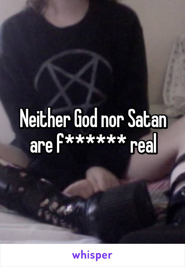 Neither God nor Satan are f****** real