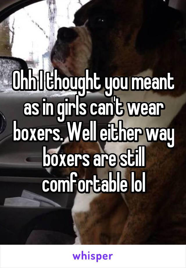 Ohh I thought you meant as in girls can't wear boxers. Well either way boxers are still comfortable lol