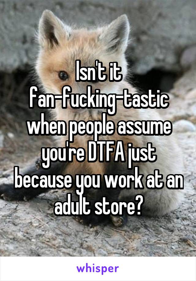 Isn't it fan-fucking-tastic when people assume you're DTFA just because you work at an adult store?