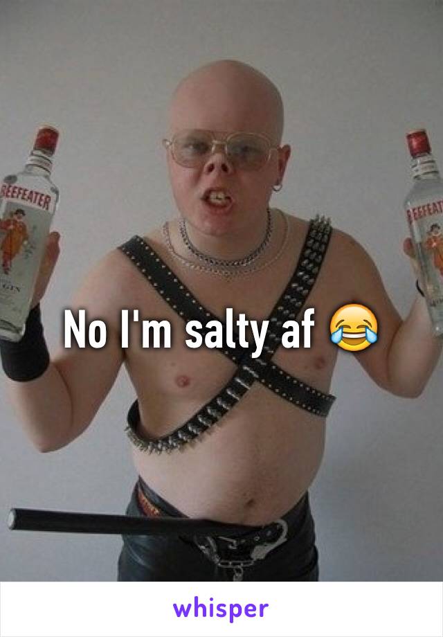 No I'm salty af 😂