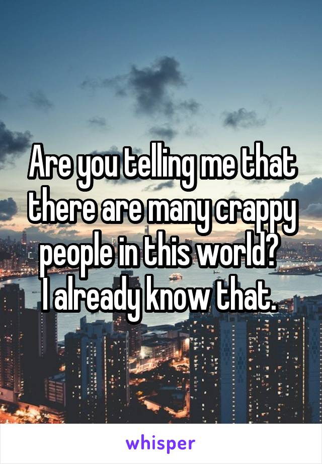 Are you telling me that there are many crappy people in this world? 
I already know that. 