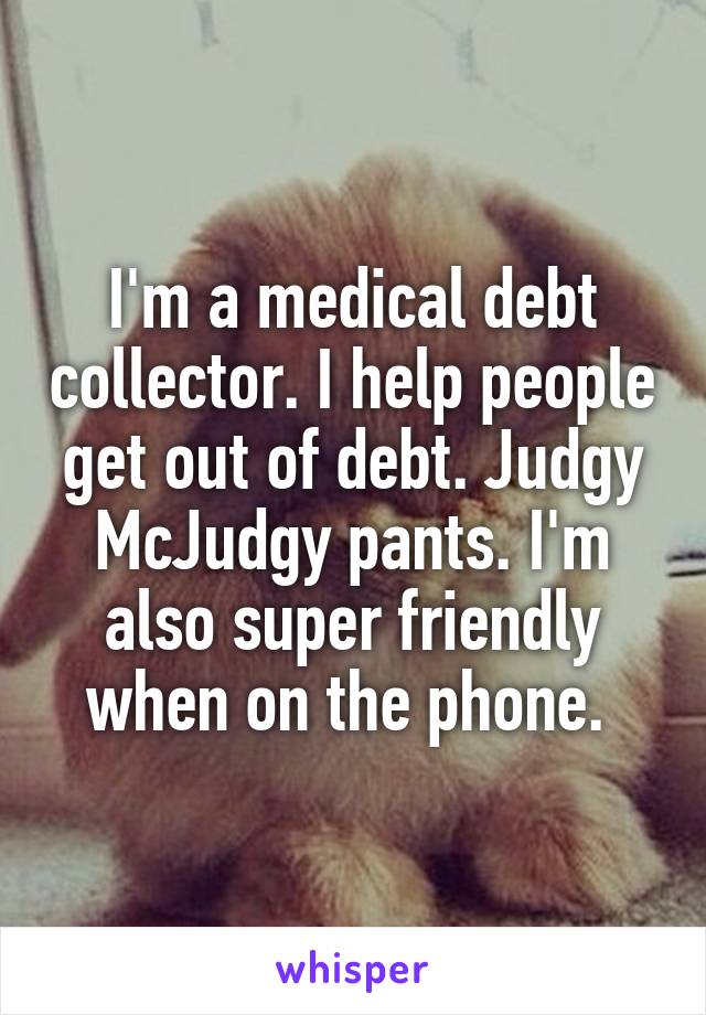 I'm a medical debt collector. I help people get out of debt. Judgy McJudgy pants. I'm also super friendly when on the phone. 