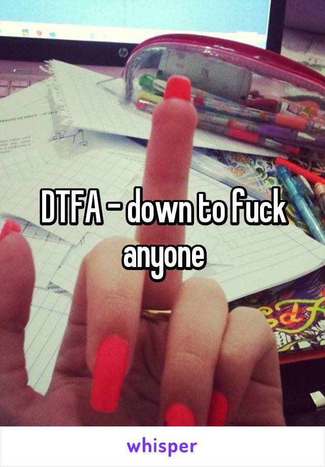 DTFA - down to fuck anyone