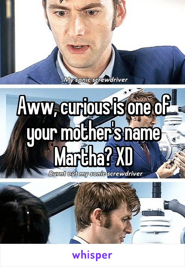 Aww, curious is one of your mother's name Martha? XD
