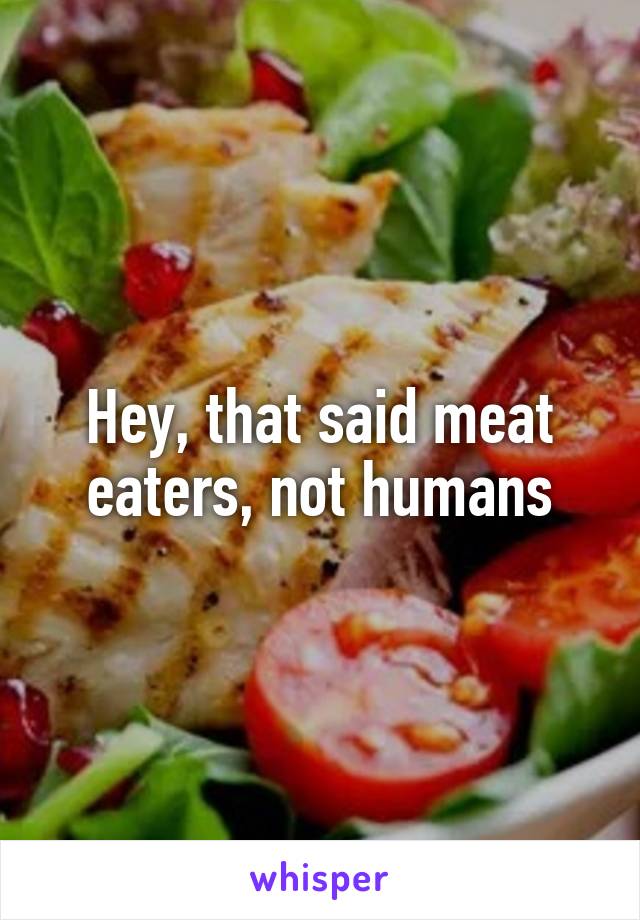 Hey, that said meat eaters, not humans